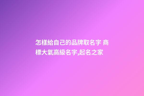 怎樣給自己的品牌取名字 商標大氣高級名字,起名之家-第1張-商標起名-玄機派